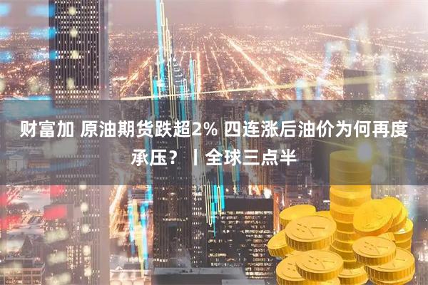 财富加 原油期货跌超2% 四连涨后油价为何再度承压？丨全球三点半