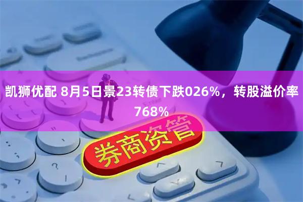 凯狮优配 8月5日景23转债下跌026%,转股溢价率768%