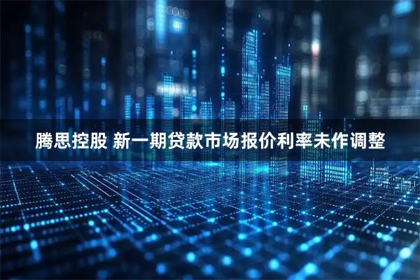 腾思控股 新一期贷款市场报价利率未作调整