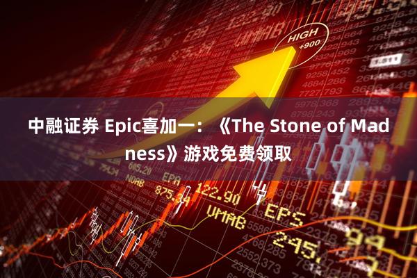 中融证券 Epic喜加一：《The Stone of Madness》游戏免费领取