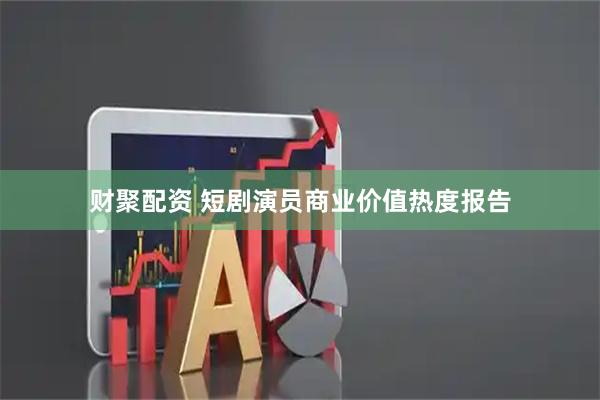 财聚配资 短剧演员商业价值热度报告