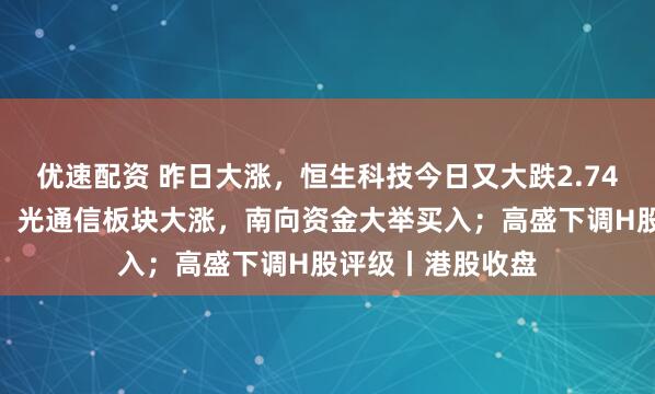优速配资 昨日大涨，恒生科技今日又大跌2.74%，权重股普跌；光通信板块大涨，南向资金大举买入；高盛下调H股评级丨港股收盘