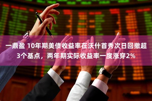 一鼎盈 10年期美债收益率在沃什首秀次日回撤超3个基点，两年期实际收益率一度涨穿2%