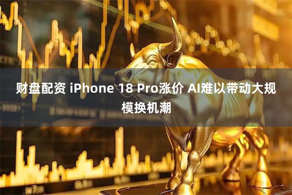 财盘配资 iPhone 18 Pro涨价 AI难以带动大规模换机潮