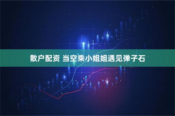 散户配资 当空乘小姐姐遇见弹子石