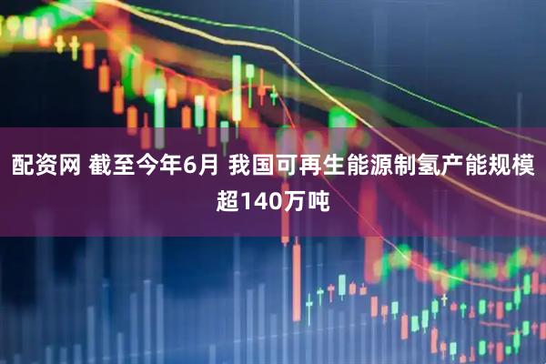 配资网 截至今年6月 我国可再生能源制氢产能规模超140万吨
