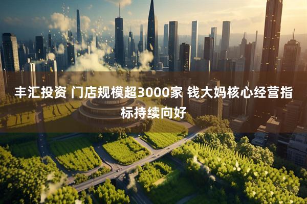 丰汇投资 门店规模超3000家 钱大妈核心经营指标持续向好