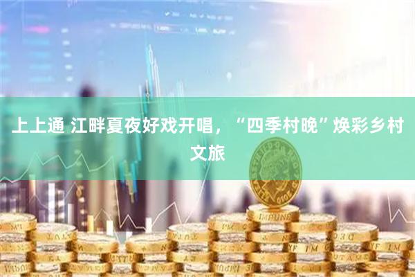 上上通 江畔夏夜好戏开唱,“四季村晚”焕彩乡村文旅