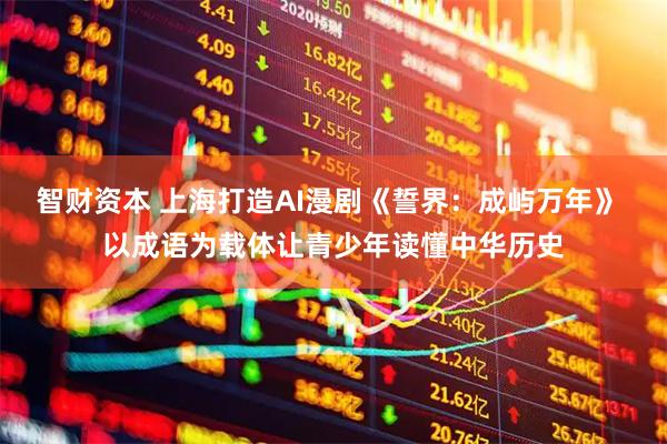 智财资本 上海打造AI漫剧《誓界：成屿万年》 以成语为载体让青少年读懂中华历史