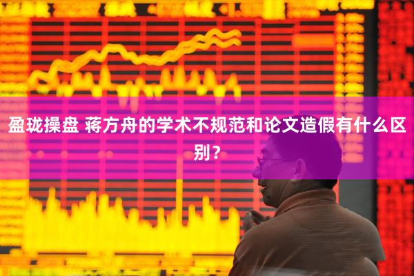盈珑操盘 蒋方舟的学术不规范和论文造假有什么区别?