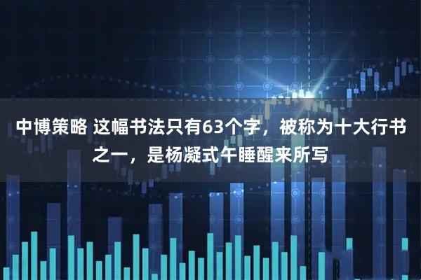 中博策略 这幅书法只有63个字,被称为十大行书之一,是杨凝式午睡醒来所写